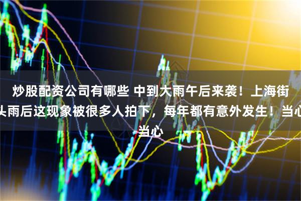 炒股配资公司有哪些 中到大雨午后来袭！上海街头雨后这现象被很多人拍下，每年都有意外发生！当心