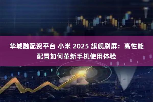 华城融配资平台 小米 2025 旗舰刷屏：高性能配置如何革新手机使用体验