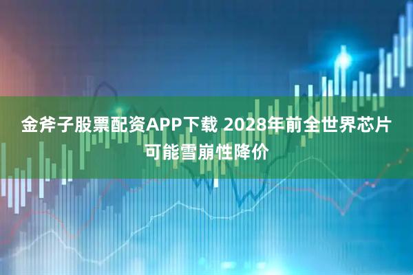 金斧子股票配资APP下载 2028年前全世界芯片可能雪崩性降价