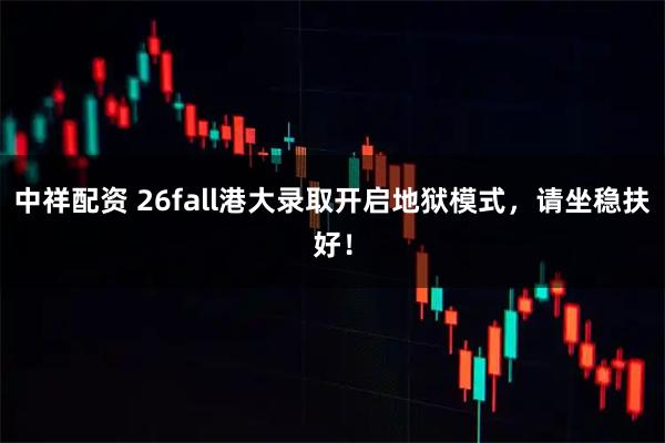 中祥配资 26fall港大录取开启地狱模式，请坐稳扶好！