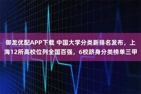 御龙优配APP下载 中国大学分类新排名发布，上海12所高校位列全国百强，6校跻身分类榜单三甲