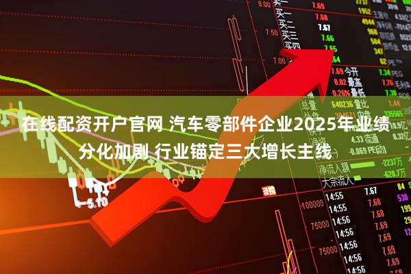 在线配资开户官网 汽车零部件企业2025年业绩分化加剧 行业锚定三大增长主线