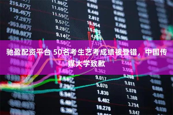 驰盈配资平台 50名考生艺考成绩被登错，中国传媒大学致歉