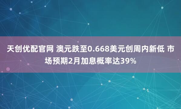 天创优配官网 澳元跌至0.668美元创周内新低 市场预期2月加息概率达39%