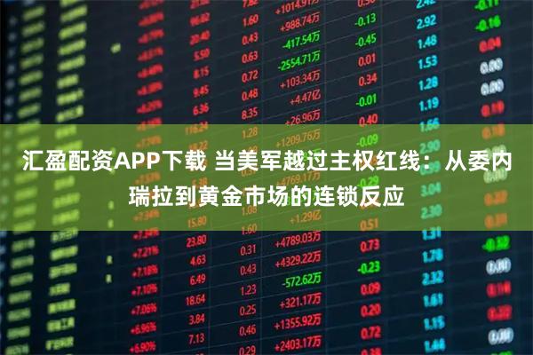 汇盈配资APP下载 当美军越过主权红线：从委内瑞拉到黄金市场的连锁反应