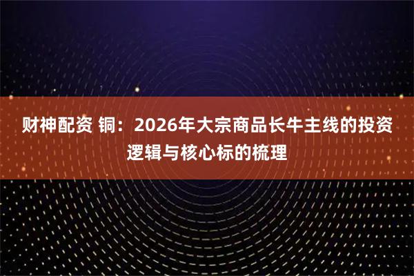 财神配资 铜：2026年大宗商品长牛主线的投资逻辑与核心标的梳理