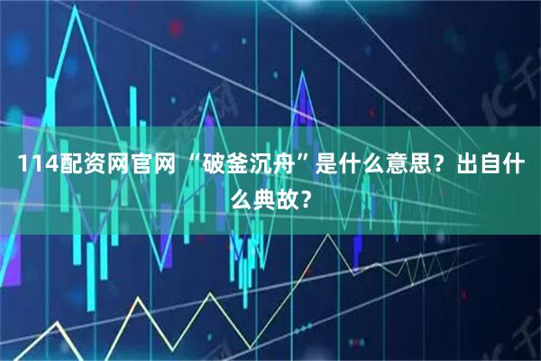 114配资网官网 “破釜沉舟”是什么意思？出自什么典故？