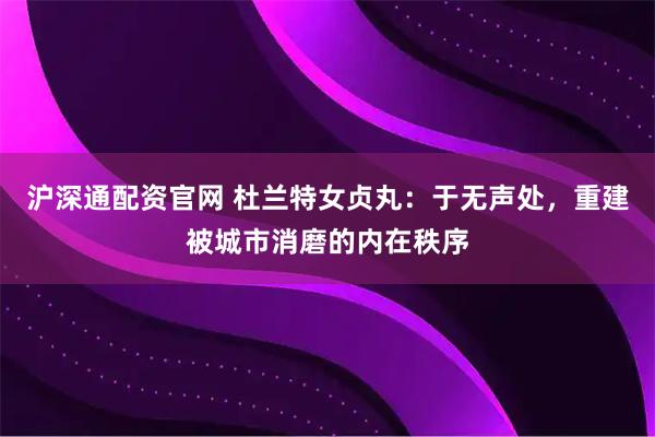 沪深通配资官网 杜兰特女贞丸：于无声处，重建被城市消磨的内在秩序