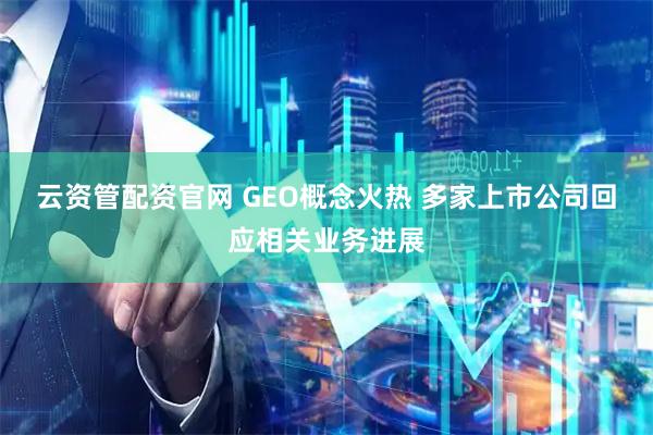 云资管配资官网 GEO概念火热 多家上市公司回应相关业务进展