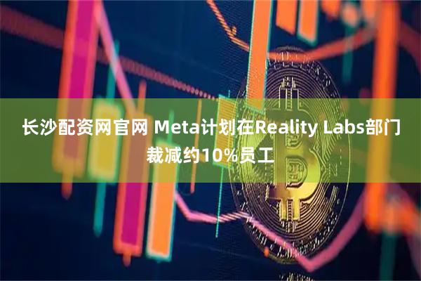 长沙配资网官网 Meta计划在Reality Labs部门裁减约10%员工