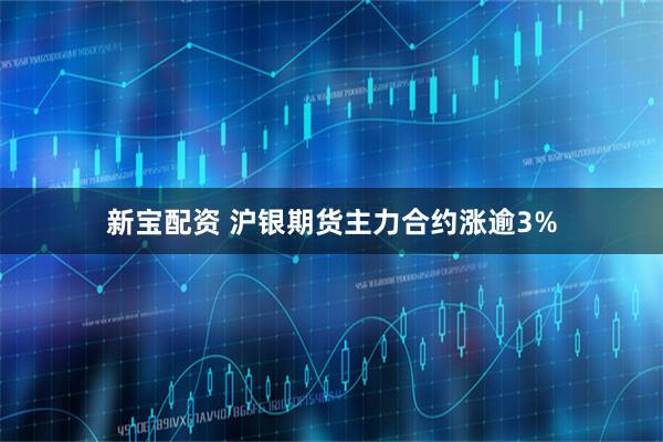 新宝配资 沪银期货主力合约涨逾3%
