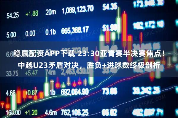 稳赢配资APP下载 23:30亚青赛半决赛焦点！中越U23矛盾对决，胜负+进球数终极剖析
