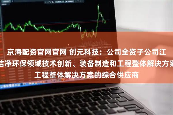 京海配资官网官网 创元科技：公司全资子公司江苏苏净是国内洁净环保领域技术创新、装备制造和工程整体解决方案的综合供应商