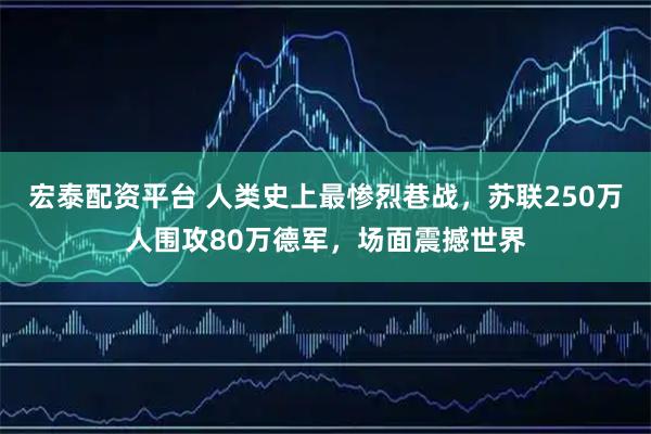 宏泰配资平台 人类史上最惨烈巷战，苏联250万人围攻80万德军，场面震撼世界