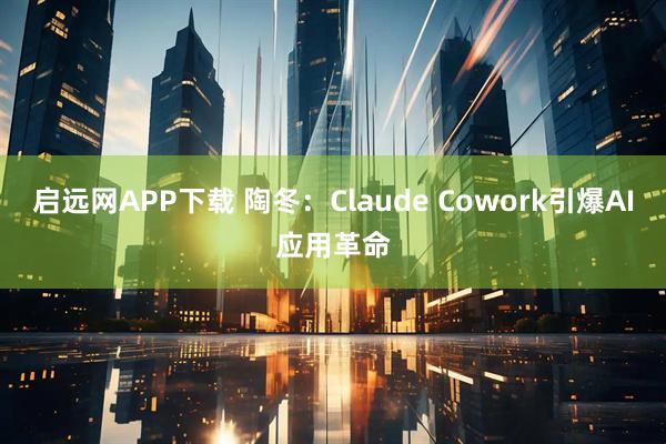 启远网APP下载 陶冬：Claude Cowork引爆AI应用革命