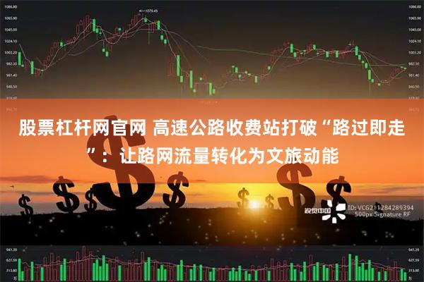 股票杠杆网官网 高速公路收费站打破“路过即走”：让路网流量转化为文旅动能