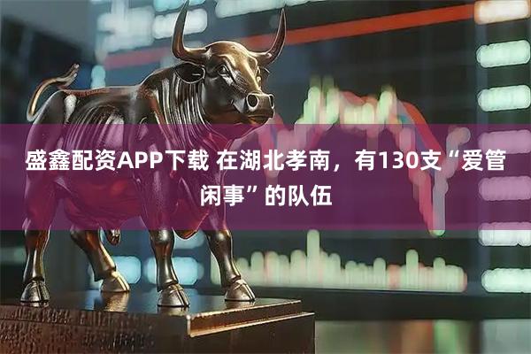 盛鑫配资APP下载 在湖北孝南，有130支“爱管闲事”的队伍