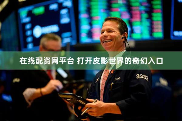 在线配资网平台 打开皮影世界的奇幻入口