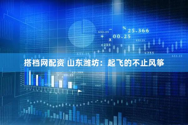 搭档网配资 山东潍坊：起飞的不止风筝