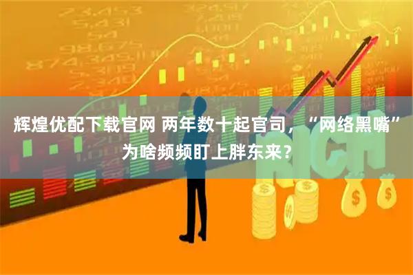辉煌优配下载官网 两年数十起官司，“网络黑嘴”为啥频频盯上胖东来？