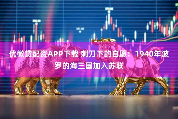 优微贷配资APP下载 刺刀下的自愿：1940年波罗的海三国加入苏联