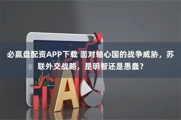 必赢盘配资APP下载 面对轴心国的战争威胁，苏联外交战略，是明智还是愚蠢？