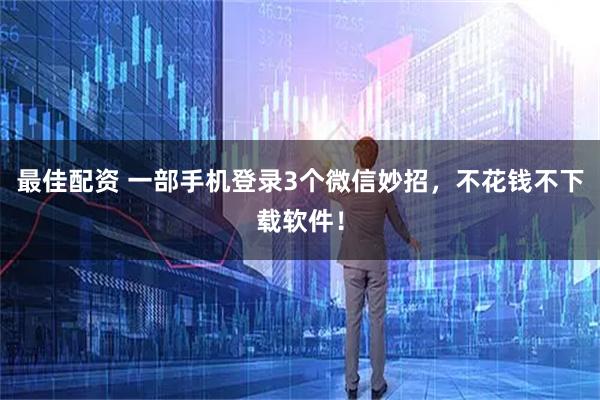 最佳配资 一部手机登录3个微信妙招，不花钱不下载软件！